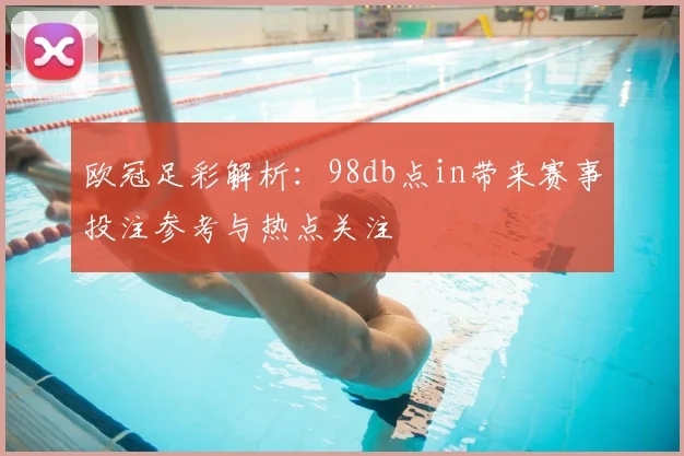 欧冠足彩解析：98db点in带来赛事投注参考与热点关注