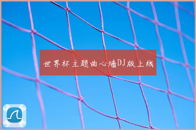 世界杯主题曲心墙DJ版上线
