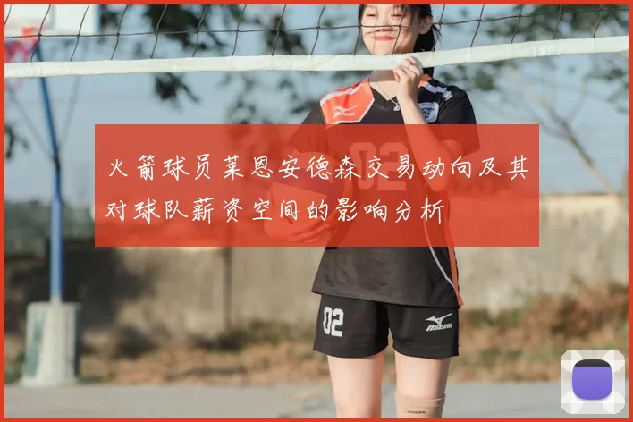 火箭球员莱恩安德森交易动向及其对球队薪资空间的影响分析
