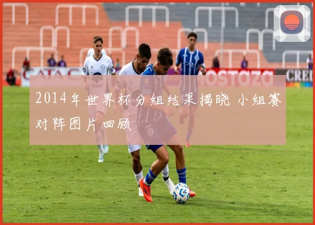 2014年世界杯分组结果揭晓 小组赛对阵图片回顾