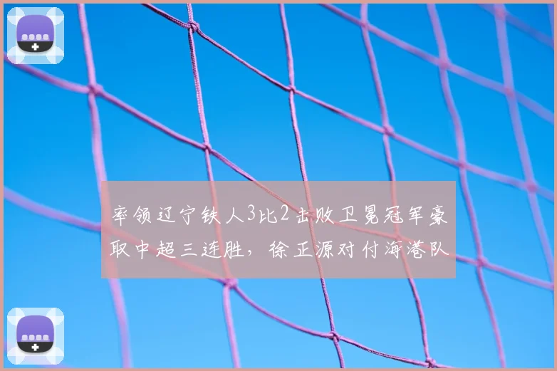 率领辽宁铁人3比2击败卫冕冠军豪取中超三连胜，徐正源对付海港队果然有一套