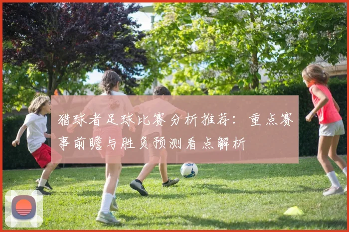 猎球者足球比赛分析推荐：重点赛事前瞻与胜负预测看点解析