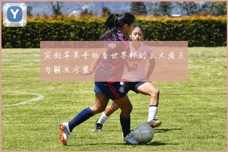 实测苹果手机看世界杯的三大痛点与解决方案